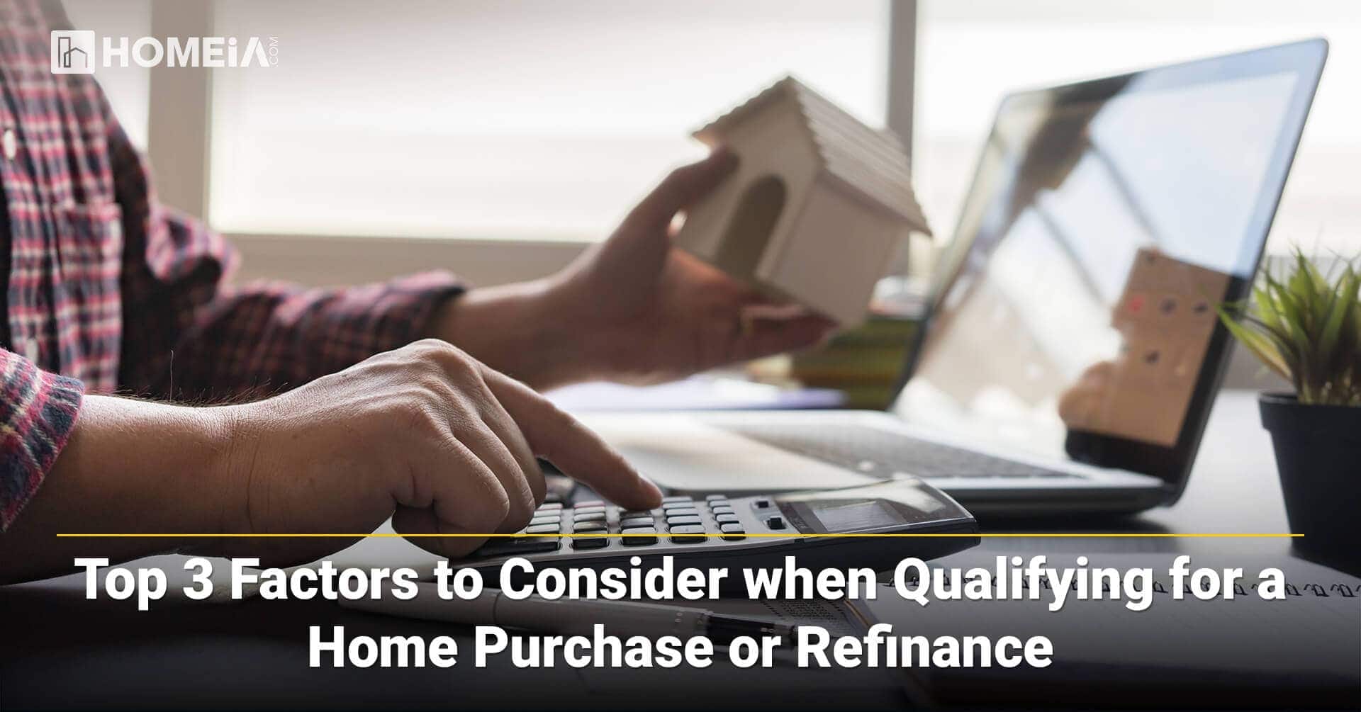Top 3 Factors to Consider when Qualifying for a Home Purchase or Refinance
